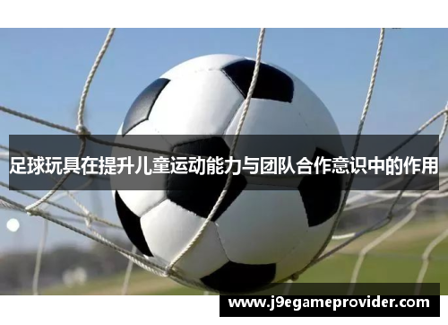 足球玩具在提升儿童运动能力与团队合作意识中的作用