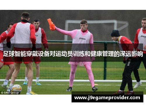 足球智能穿戴设备对运动员训练和健康管理的深远影响